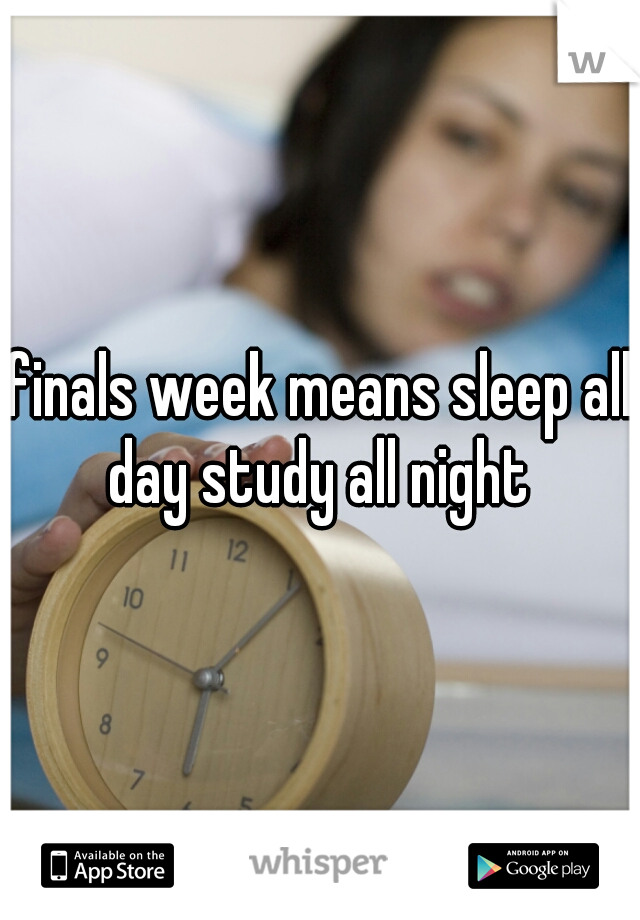 finals week means sleep all day study all night 