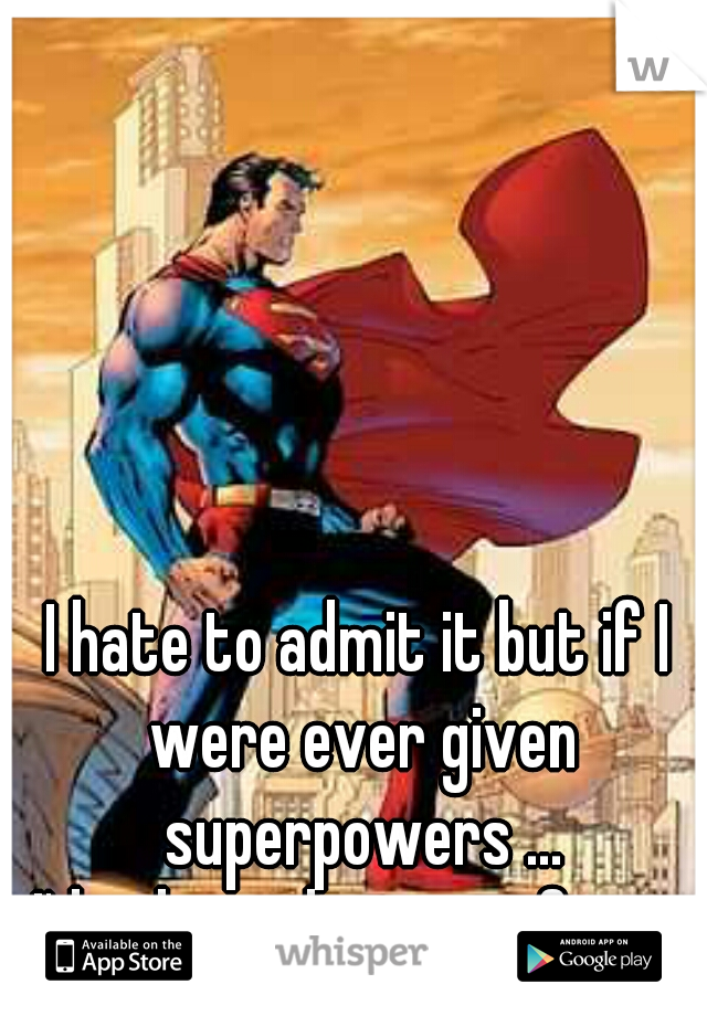 I hate to admit it but if I were ever given superpowers ...
I'd rule with an iron fist.  