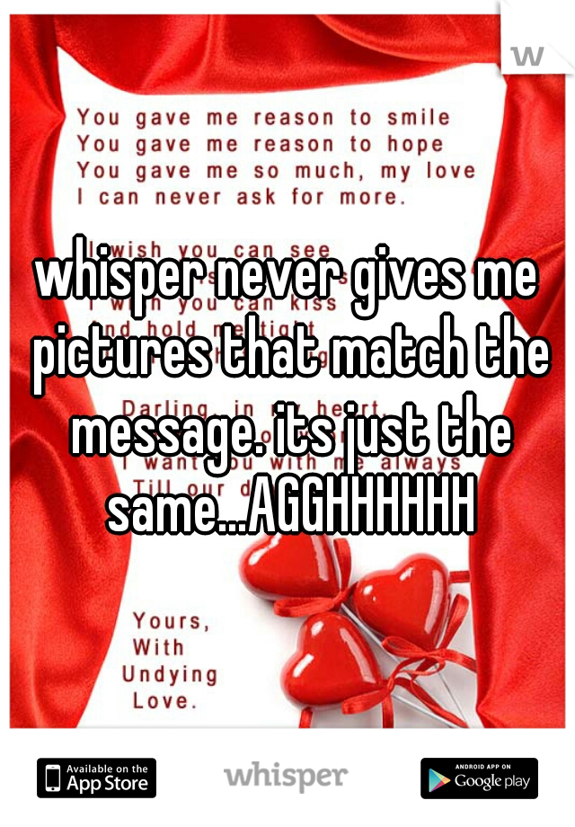 whisper never gives me pictures that match the message. its just the same...AGGHHHHHH