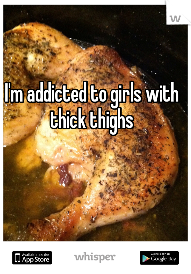 I'm addicted to girls with thick thighs 