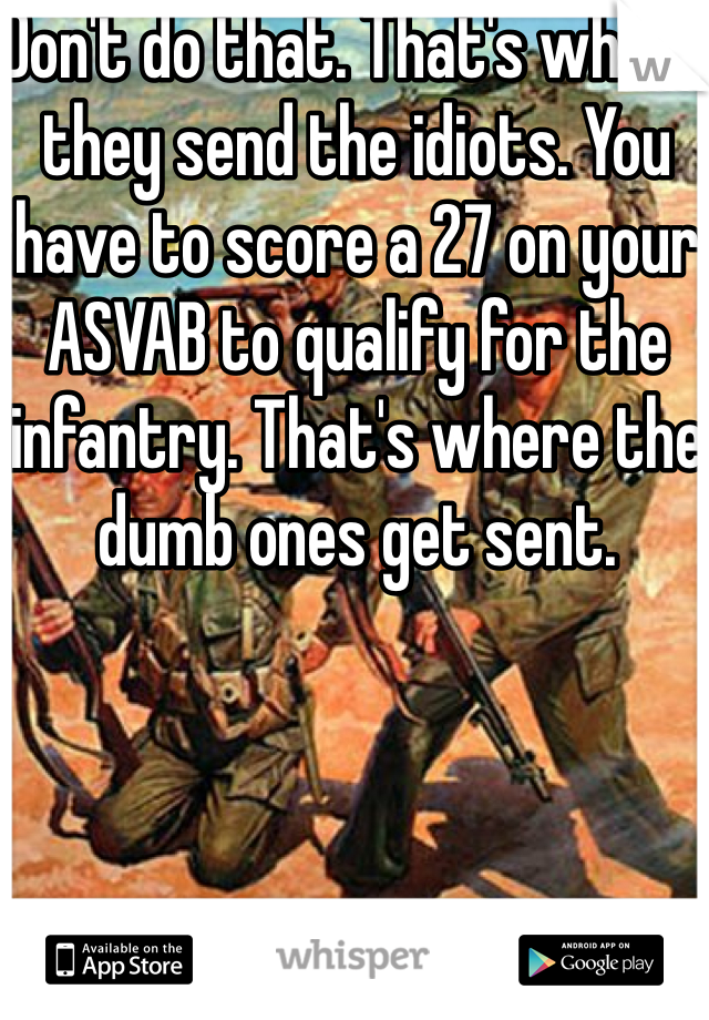 Don't do that. That's where they send the idiots. You have to score a 27 on your ASVAB to qualify for the infantry. That's where the dumb ones get sent. 