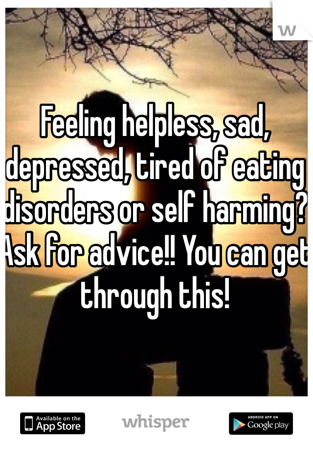 Feeling helpless, sad, depressed, tired of eating disorders or self harming? Ask for advice!! You can get through this!