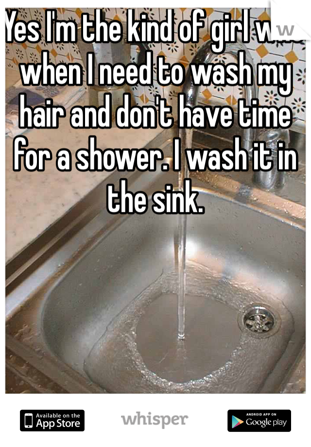 Yes I'm the kind of girl who when I need to wash my hair and don't have time for a shower. I wash it in the sink. 