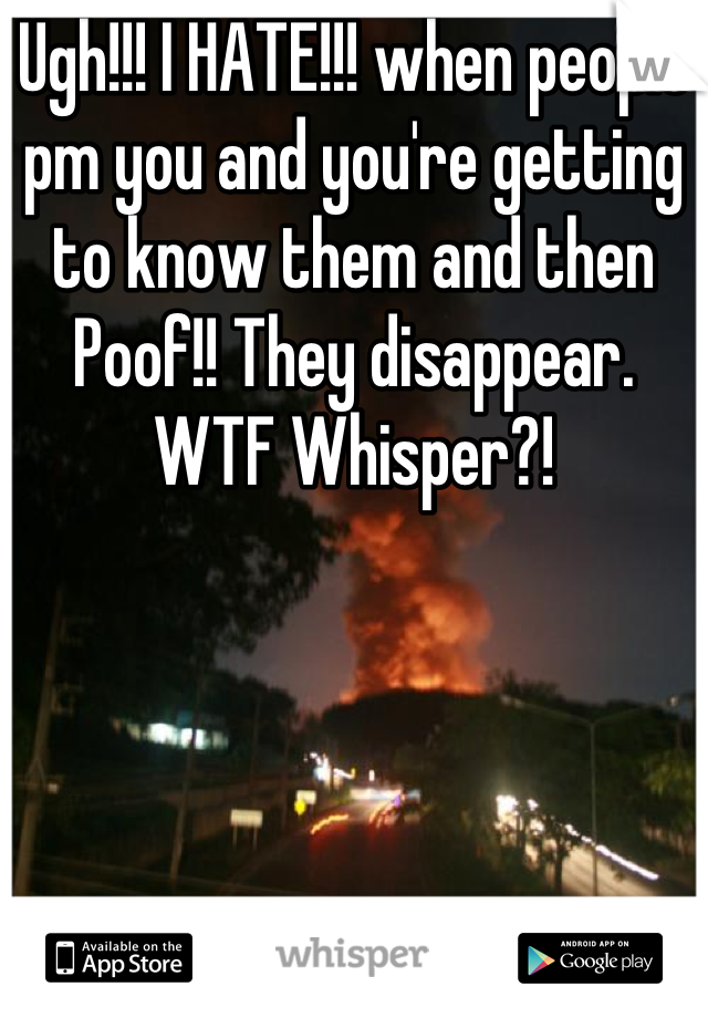 Ugh!!! I HATE!!! when people pm you and you're getting to know them and then Poof!! They disappear. WTF Whisper?!