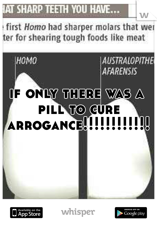 if only there was a pill to cure arrogance!!!!!!!!!!!!