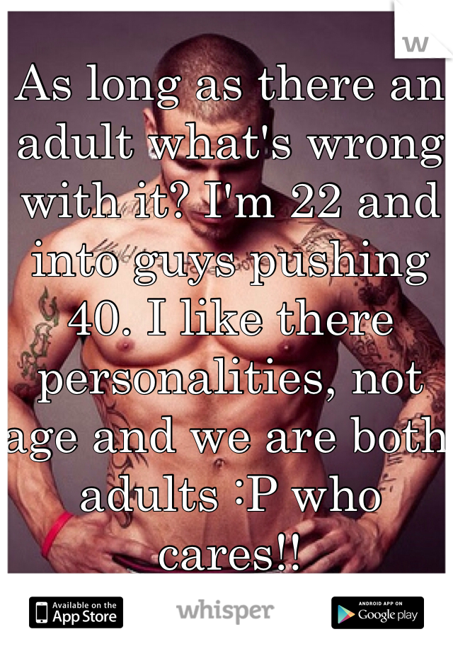 As long as there an adult what's wrong with it? I'm 22 and into guys pushing 40. I like there personalities, not age and we are both adults :P who cares!! 