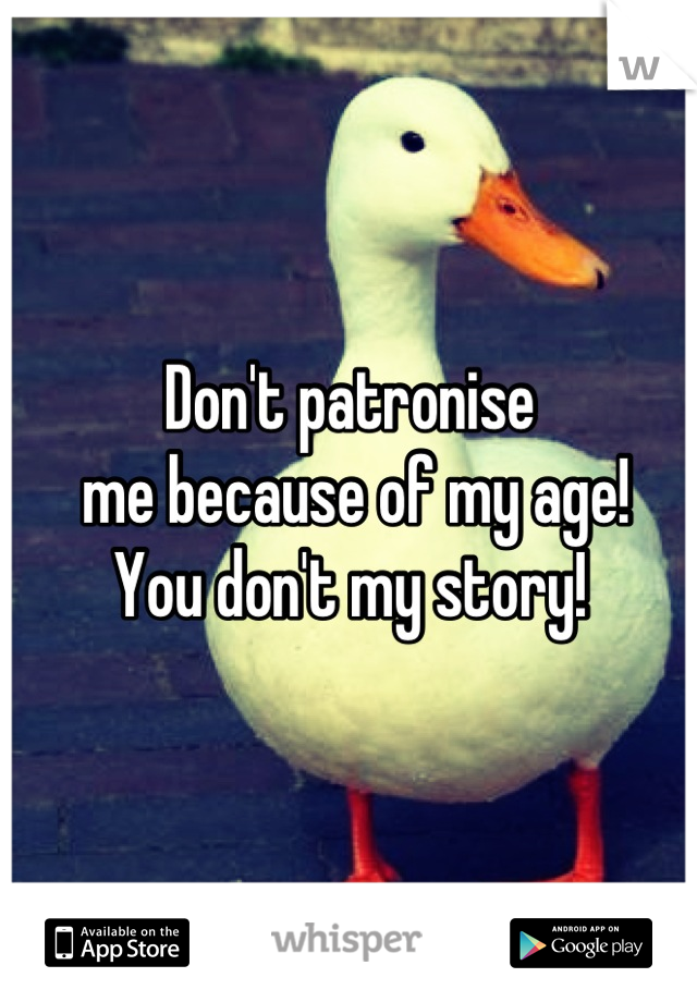 Don't patronise
 me because of my age!
You don't my story!