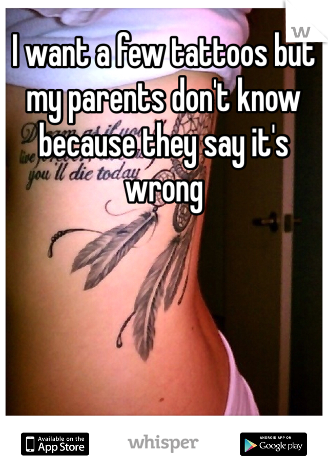 I want a few tattoos but my parents don't know because they say it's wrong 