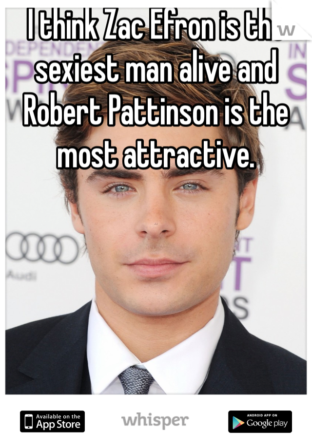 I think Zac Efron is the sexiest man alive and Robert Pattinson is the most attractive. 