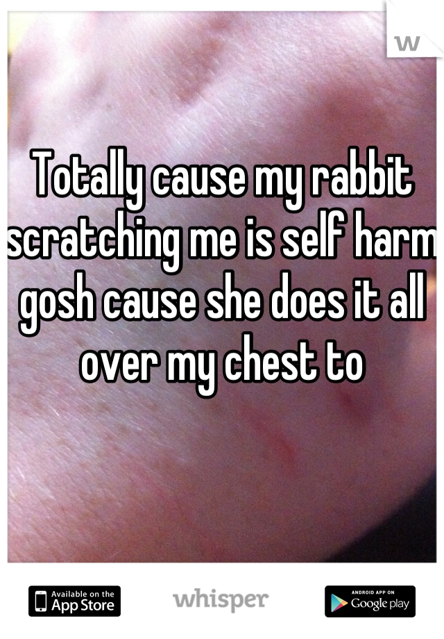Totally cause my rabbit scratching me is self harm gosh cause she does it all over my chest to