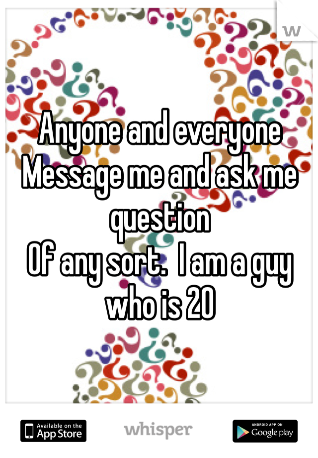 Anyone and everyone
Message me and ask me question 
Of any sort.  I am a guy who is 20 