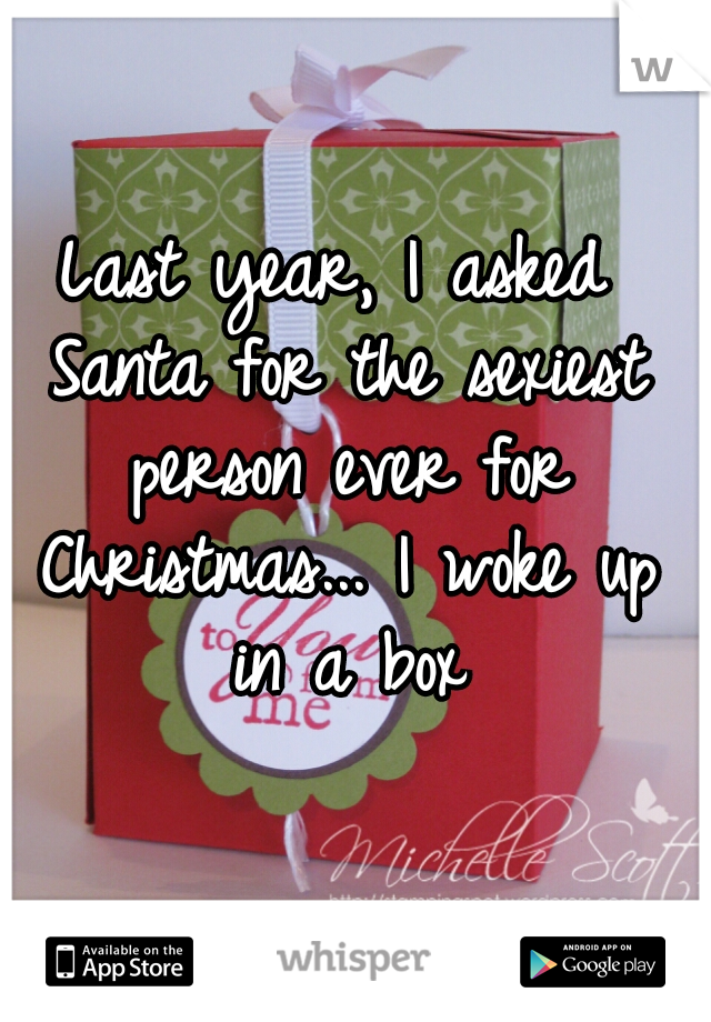 Last year, I asked Santa for the sexiest person ever for Christmas... I woke up in a box