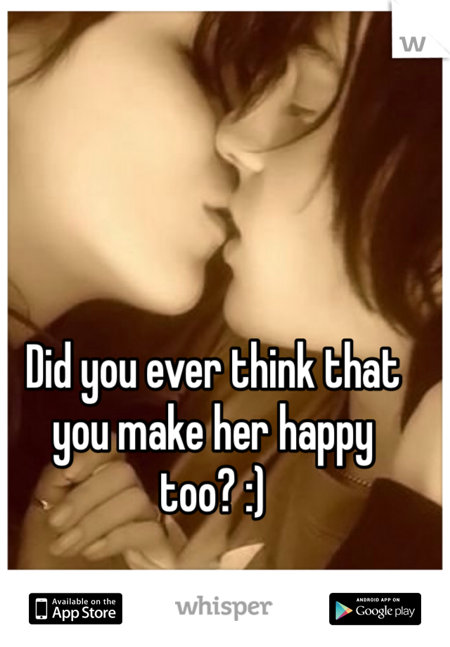 Did you ever think that you make her happy too? :)