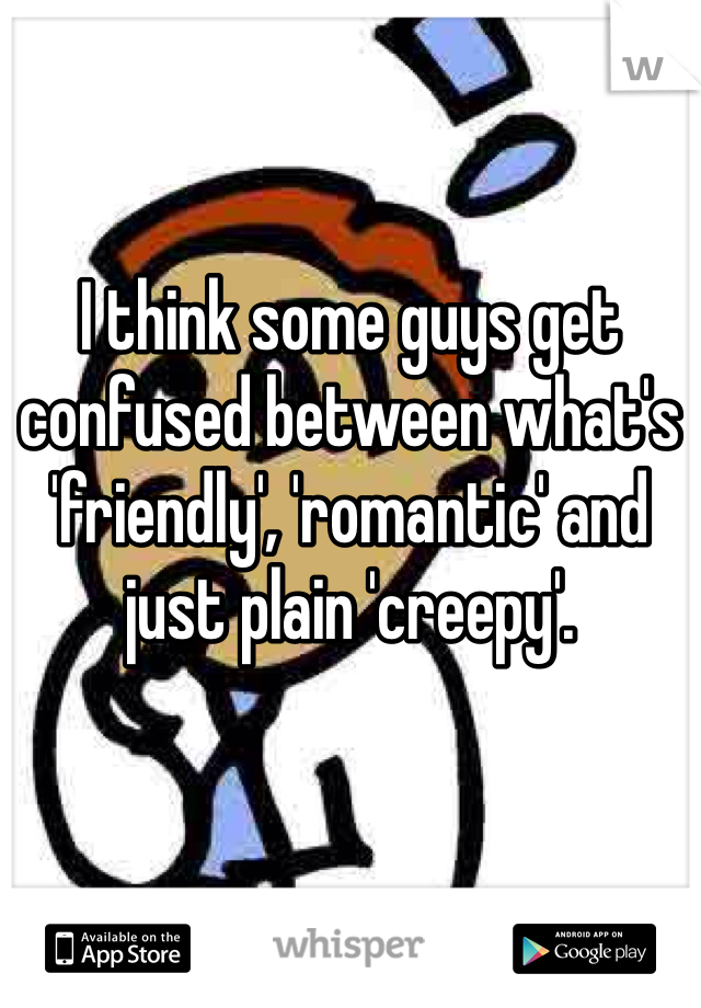 I think some guys get confused between what's 'friendly', 'romantic' and just plain 'creepy'. 