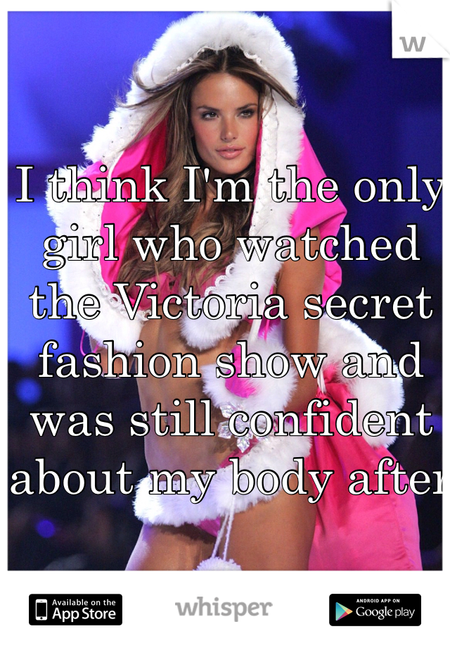I think I'm the only girl who watched the Victoria secret fashion show and was still confident about my body after
