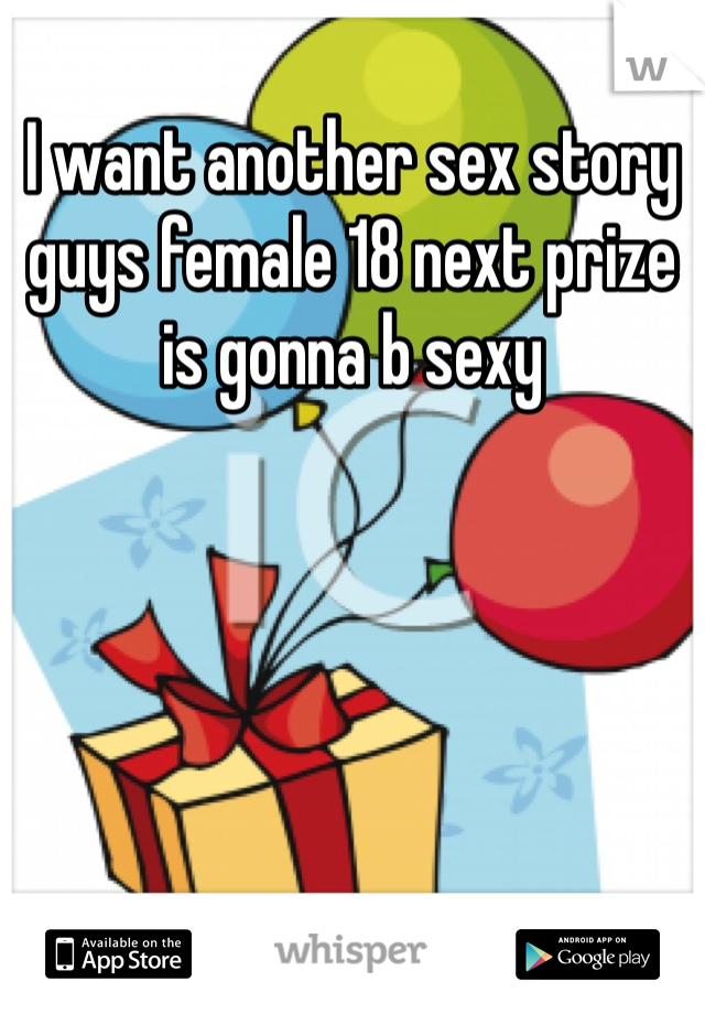 I want another sex story guys female 18 next prize is gonna b sexy 