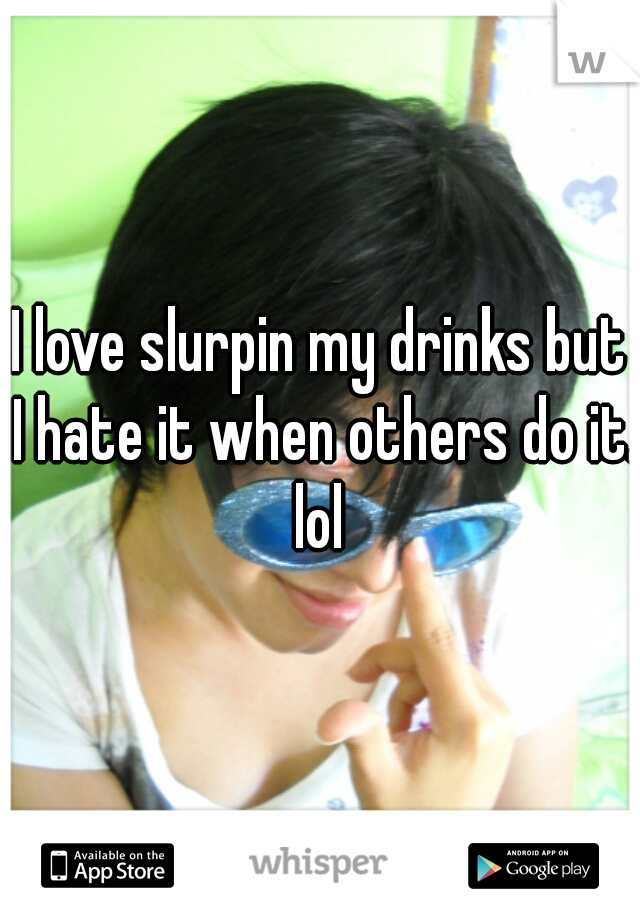 I love slurpin my drinks but I hate it when others do it. lol 