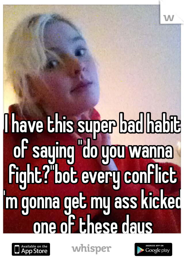 I have this super bad habit of saying "do you wanna fight?"bot every conflict
I'm gonna get my ass kicked one of these days