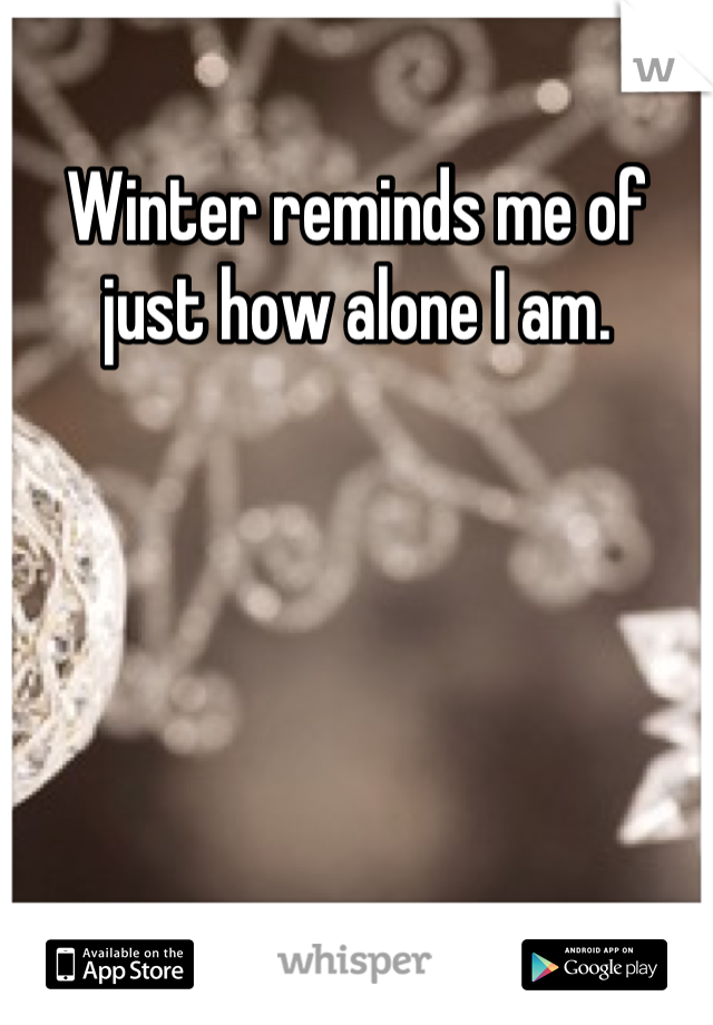 Winter reminds me of just how alone I am.
