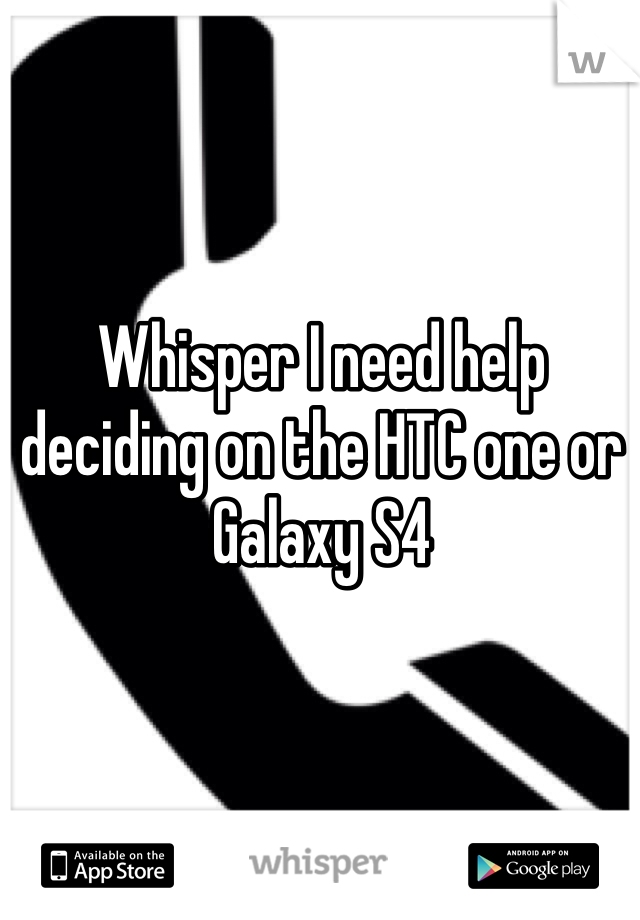 Whisper I need help deciding on the HTC one or Galaxy S4
