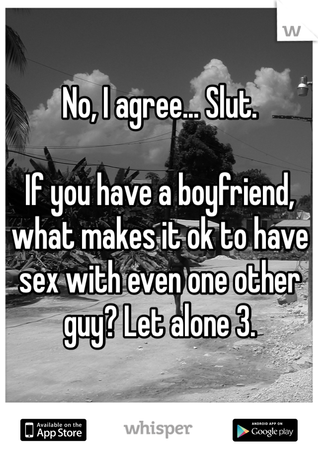 No, I agree... Slut.

If you have a boyfriend, what makes it ok to have sex with even one other guy? Let alone 3.