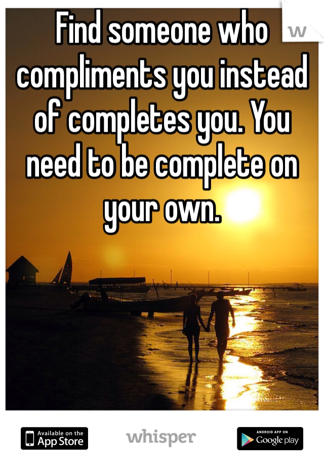Find someone who compliments you instead of completes you. You need to be complete on your own.