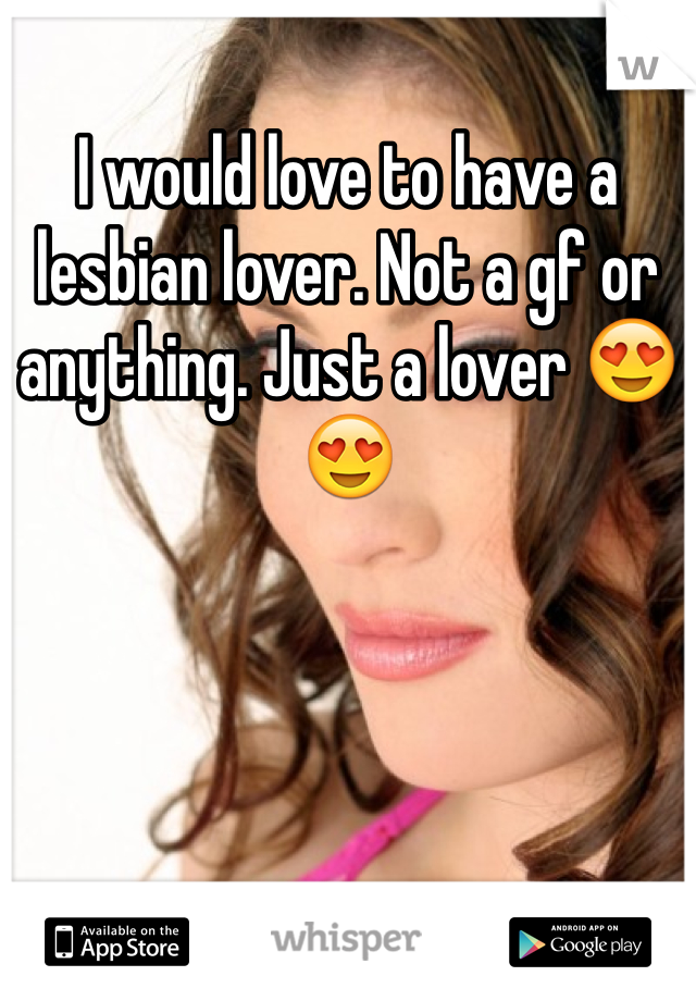 I would love to have a lesbian lover. Not a gf or anything. Just a lover 😍😍