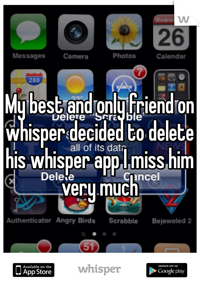 My best and only friend on whisper decided to delete his whisper app I miss him very much