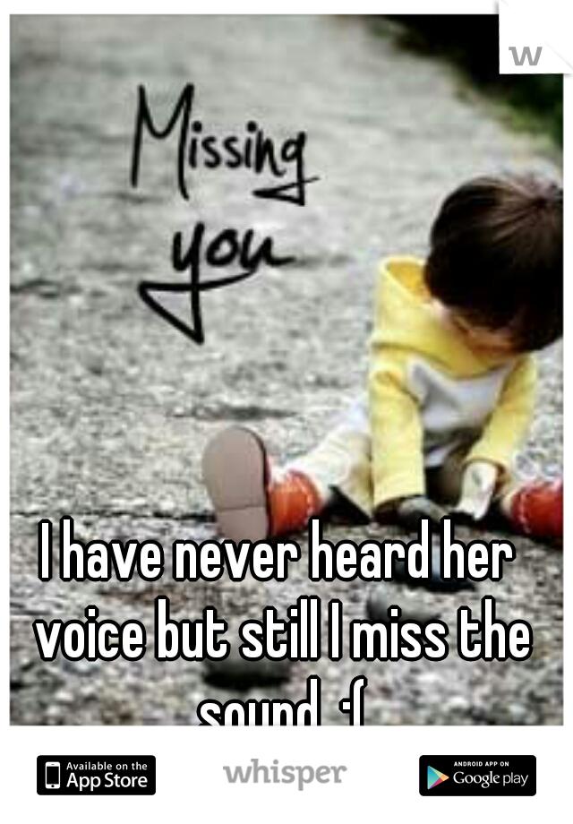 I have never heard her voice but still I miss the sound. :(