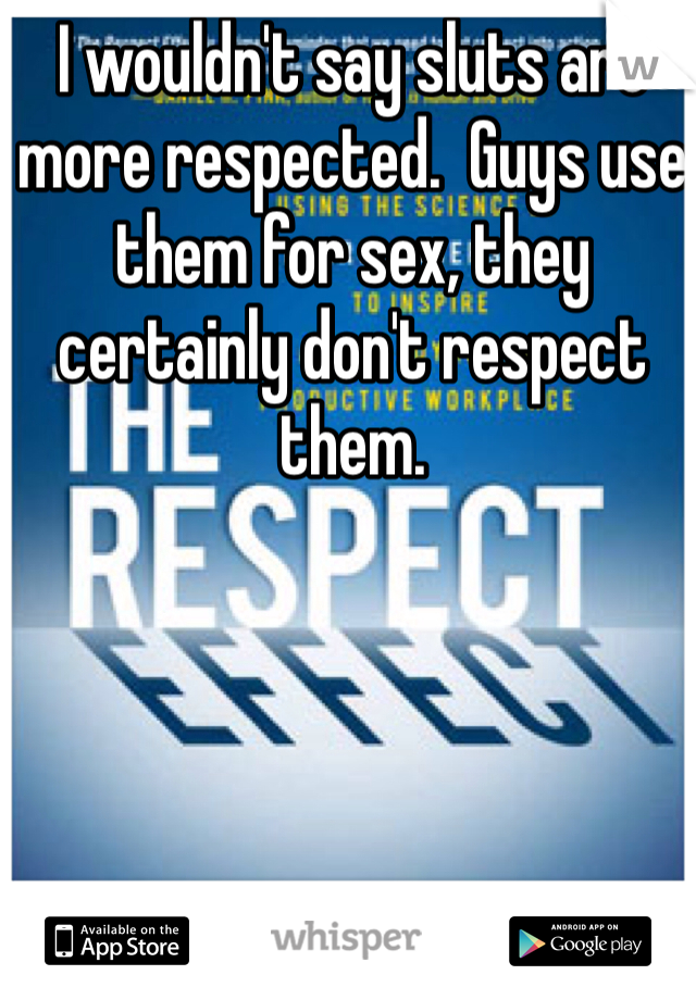 I wouldn't say sluts are more respected.  Guys use them for sex, they certainly don't respect them.