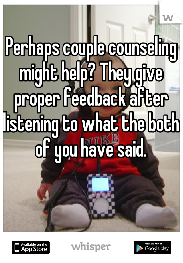 Perhaps couple counseling might help? They give proper feedback after listening to what the both of you have said.