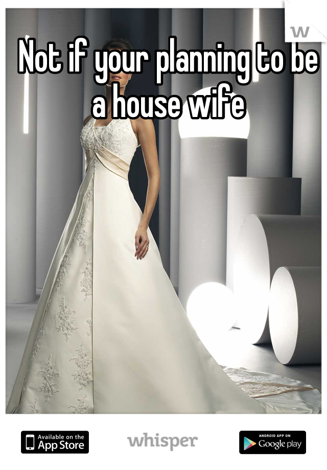 Not if your planning to be a house wife