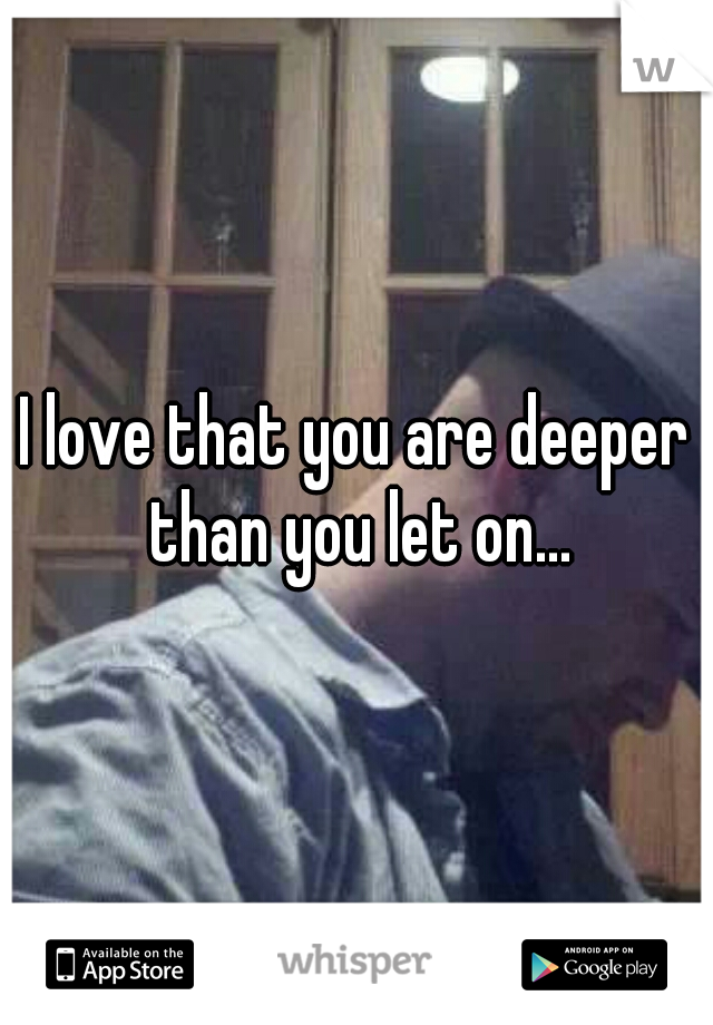 I love that you are deeper than you let on...