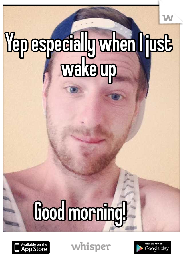 Yep especially when I just wake up