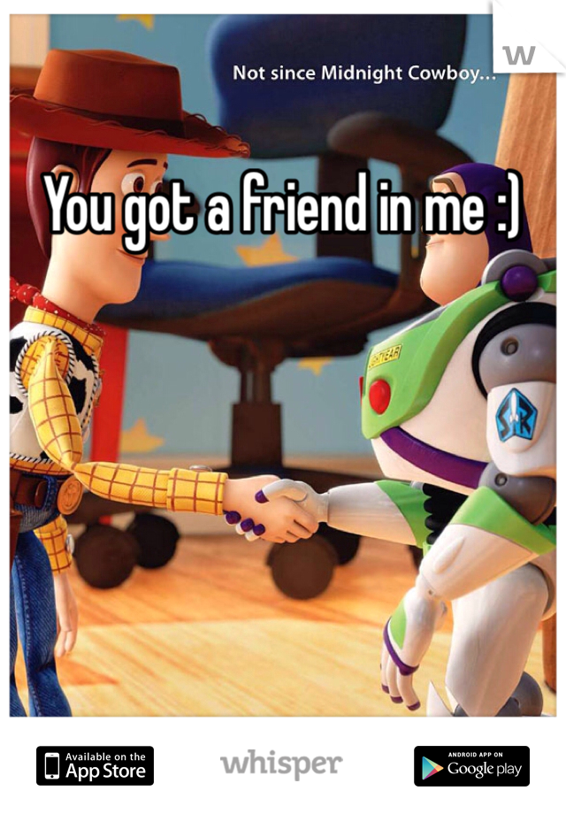 You got a friend in me :)