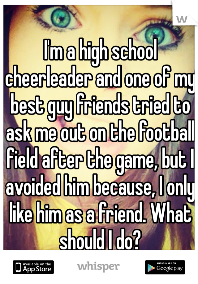 I'm a high school cheerleader and one of my best guy friends tried to ask me out on the football field after the game, but I avoided him because, I only like him as a friend. What should I do?