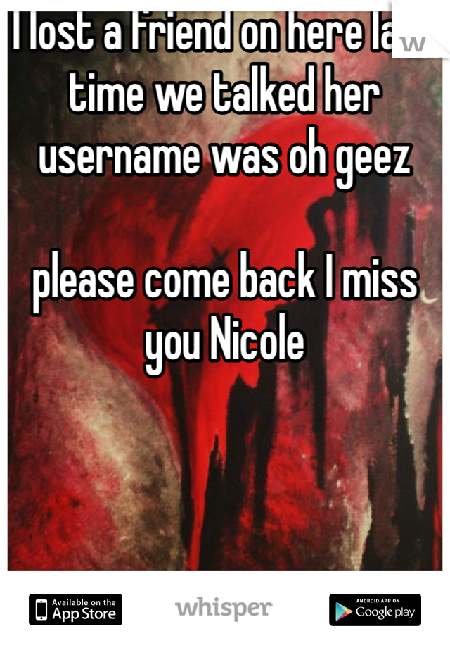 I lost a friend on here last time we talked her username was oh geez 

please come back I miss you Nicole 