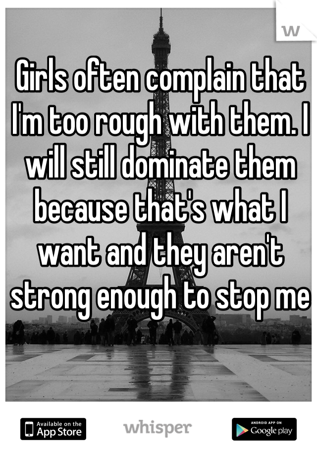 Girls often complain that I'm too rough with them. I will still dominate them because that's what I want and they aren't strong enough to stop me
