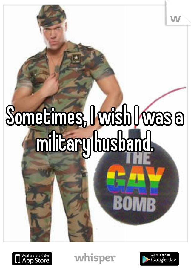 Sometimes, I wish I was a military husband. 