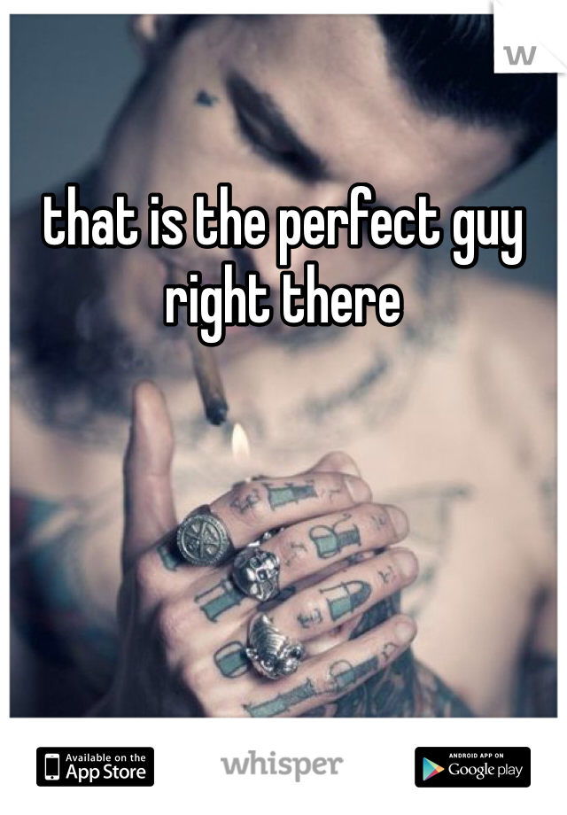 that is the perfect guy right there