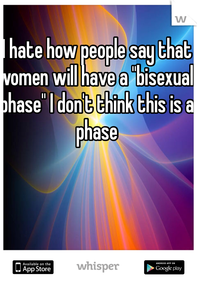 I hate how people say that women will have a "bisexual phase" I don't think this is a phase 