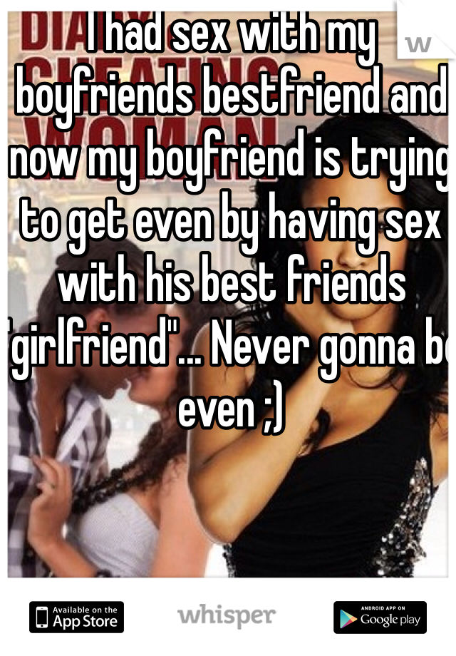 I had sex with my boyfriends bestfriend and now my boyfriend is trying to get even by having sex with his best friends "girlfriend"... Never gonna be even ;)