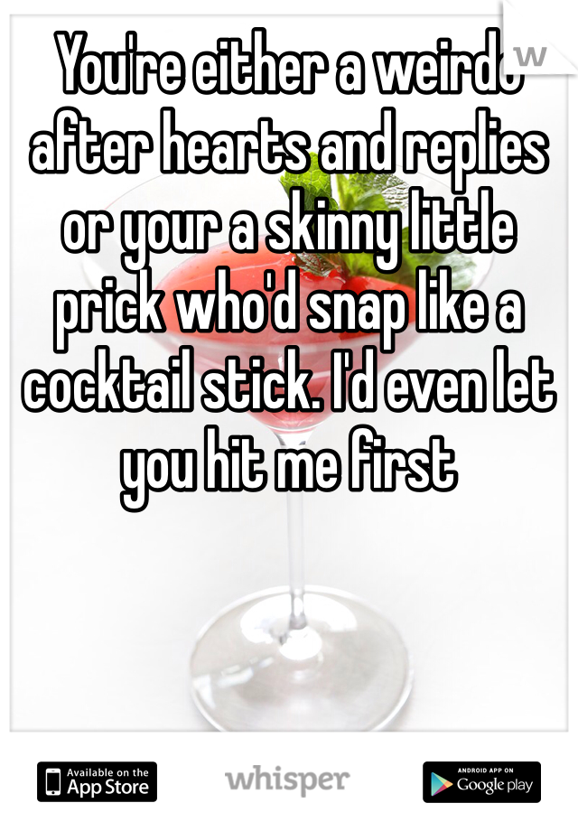 You're either a weirdo after hearts and replies or your a skinny little prick who'd snap like a cocktail stick. I'd even let you hit me first