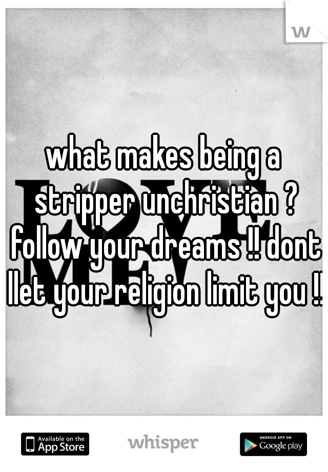 what makes being a stripper unchristian ? follow your dreams !! dont llet your religion limit you !! 