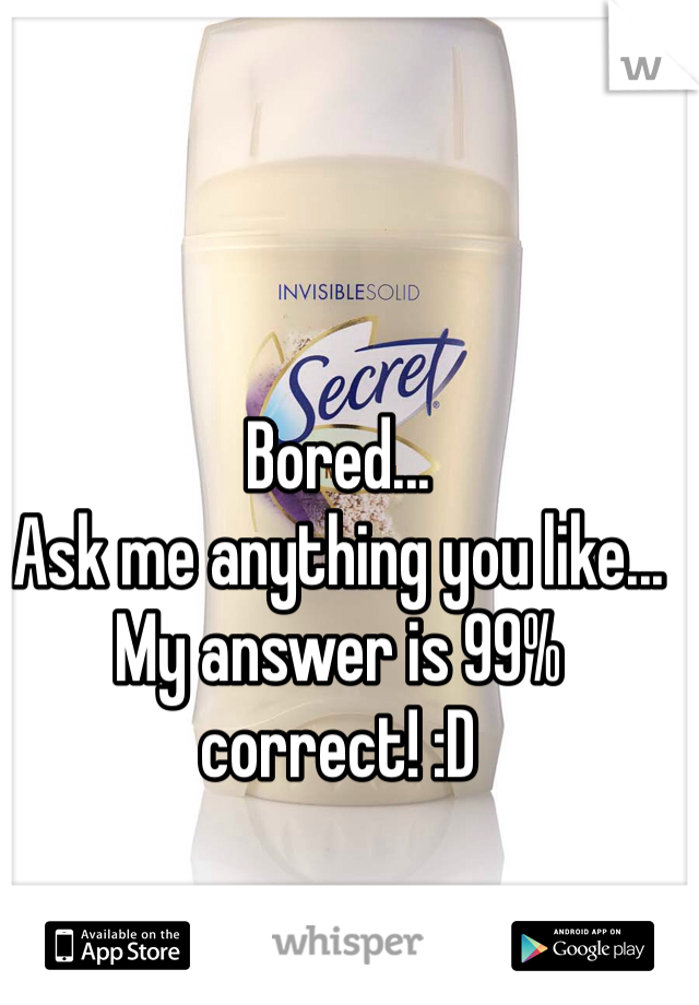 Bored...
Ask me anything you like...
My answer is 99% correct! :D