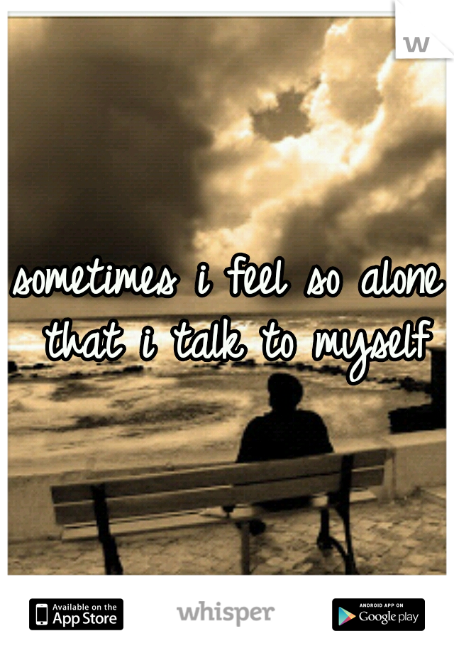 sometimes i feel so alone that i talk to myself