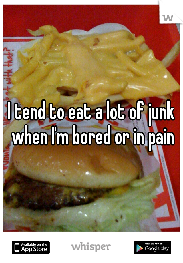 I tend to eat a lot of junk when I'm bored or in pain