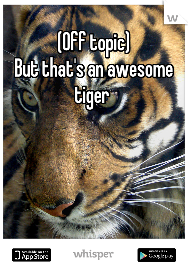 (Off topic) 
But that's an awesome tiger 