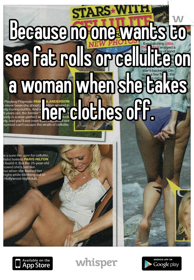 Because no one wants to see fat rolls or cellulite on a woman when she takes her clothes off.