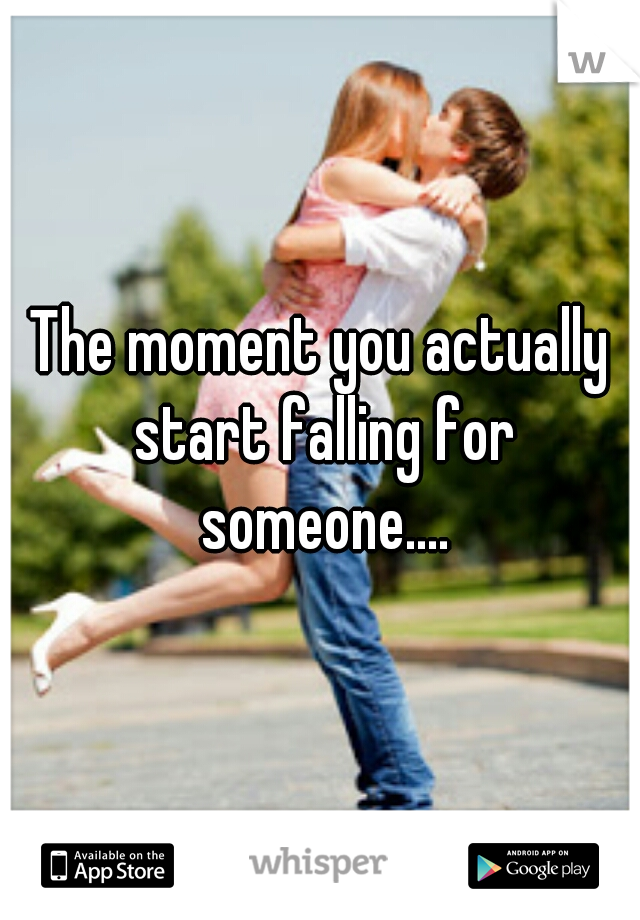 The moment you actually start falling for someone....